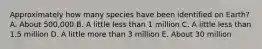 Approximately how many species have been identified on Earth? A. About 500,000 B. A little less than 1 million C. A little less than 1.5 million D. A little more than 3 million E. About 30 million