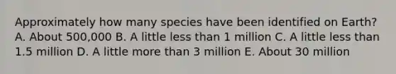 Approximately how many species have been identified on Earth? A. About 500,000 B. A little less than 1 million C. A little less than 1.5 million D. A little more than 3 million E. About 30 million