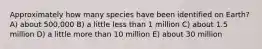 Approximately how many species have been identified on Earth? A) about 500,000 B) a little less than 1 million C) about 1.5 million D) a little more than 10 million E) about 30 million