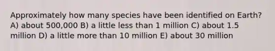 Approximately how many species have been identified on Earth? A) about 500,000 B) a little less than 1 million C) about 1.5 million D) a little more than 10 million E) about 30 million