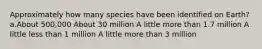 Approximately how many species have been identified on Earth? a.About 500,000 About 30 million A little more than 1.7 million A little less than 1 million A little more than 3 million