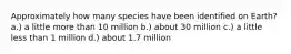 Approximately how many species have been identified on Earth? a.) a little more than 10 million b.) about 30 million c.) a little less than 1 million d.) about 1.7 million