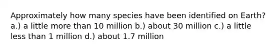 Approximately how many species have been identified on Earth? a.) a little more than 10 million b.) about 30 million c.) a little less than 1 million d.) about 1.7 million