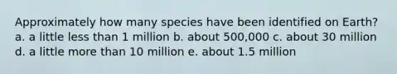 Approximately how many species have been identified on Earth? a. a little less than 1 million b. about 500,000 c. about 30 million d. a little more than 10 million e. about 1.5 million