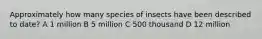 Approximately how many species of insects have been described to date? A 1 million B 5 million C 500 thousand D 12 million