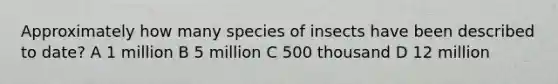 Approximately how many species of insects have been described to date? A 1 million B 5 million C 500 thousand D 12 million