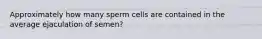 Approximately how many sperm cells are contained in the average ejaculation of semen?​