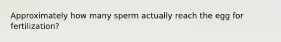 Approximately how many sperm actually reach the egg for fertilization?