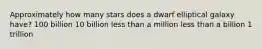 Approximately how many stars does a dwarf elliptical galaxy have? 100 billion 10 billion less than a million less than a billion 1 trillion