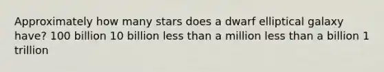 Approximately how many stars does a dwarf elliptical galaxy have? 100 billion 10 billion less than a million less than a billion 1 trillion