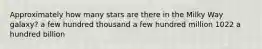 Approximately how many stars are there in the Milky Way galaxy? a few hundred thousand a few hundred million 1022 a hundred billion