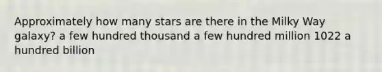 Approximately how many stars are there in the Milky Way galaxy? a few hundred thousand a few hundred million 1022 a hundred billion