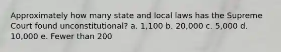 Approximately how many state and local laws has the Supreme Court found unconstitutional? a. 1,100 b. 20,000 c. 5,000 d. 10,000 e. Fewer than 200