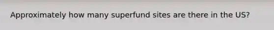 Approximately how many superfund sites are there in the US?