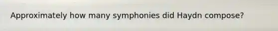 Approximately how many symphonies did Haydn compose?