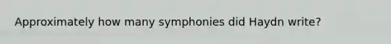 Approximately how many symphonies did Haydn write?