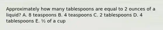 Approximately how many tablespoons are equal to 2 ounces of a liquid? A. 8 teaspoons B. 4 teaspoons C. 2 tablespoons D. 4 tablespoons E. ½ of a cup