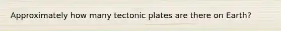 Approximately how many tectonic plates are there on Earth?