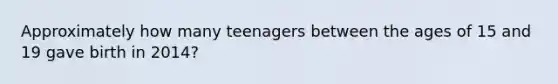 Approximately how many teenagers between the ages of 15 and 19 gave birth in 2014?