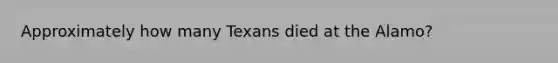 Approximately how many Texans died at the Alamo?