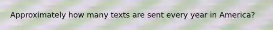 Approximately how many texts are sent every year in America?