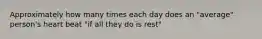 Approximately how many times each day does an "average" person's heart beat "if all they do is rest"
