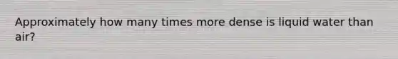 Approximately how many times more dense is liquid water than air?