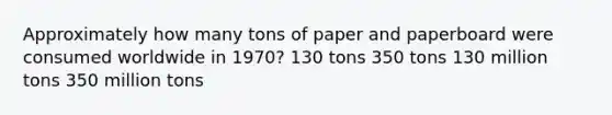 Approximately how many tons of paper and paperboard were consumed worldwide in 1970? 130 tons 350 tons 130 million tons 350 million tons