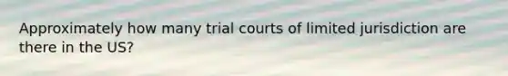 Approximately how many trial courts of limited jurisdiction are there in the US?