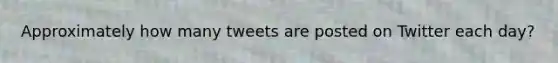 Approximately how many tweets are posted on Twitter each day?