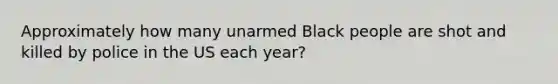 Approximately how many unarmed Black people are shot and killed by police in the US each year?