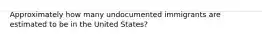 Approximately how many undocumented immigrants are estimated to be in the United States?