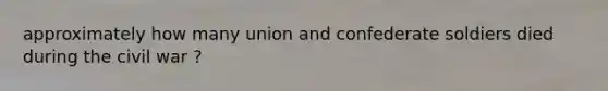 approximately how many union and confederate soldiers died during the civil war ?