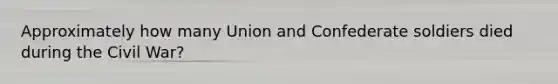 Approximately how many Union and Confederate soldiers died during the Civil War?