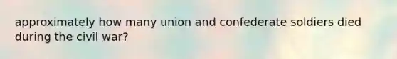 approximately how many union and confederate soldiers died during the civil war?