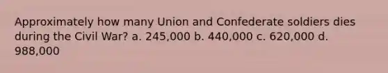 Approximately how many Union and Confederate soldiers dies during the Civil War? a. 245,000 b. 440,000 c. 620,000 d. 988,000