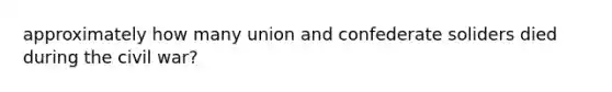 approximately how many union and confederate soliders died during the civil war?