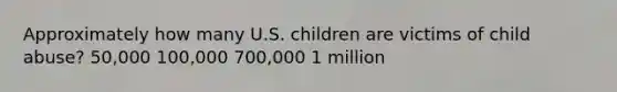 Approximately how many U.S. children are victims of child abuse? 50,000 100,000 700,000 1 million