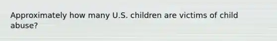 Approximately how many U.S. children are victims of child abuse?