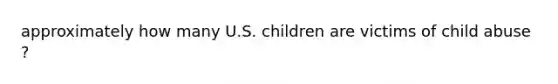 approximately how many U.S. children are victims of child abuse ?