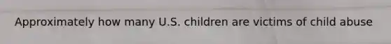 Approximately how many U.S. children are victims of child abuse