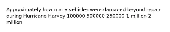 Approximately how many vehicles were damaged beyond repair during Hurricane Harvey 100000 500000 250000 1 million 2 million