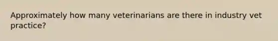 Approximately how many veterinarians are there in industry vet practice?