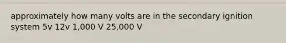 approximately how many volts are in the secondary ignition system 5v 12v 1,000 V 25,000 V