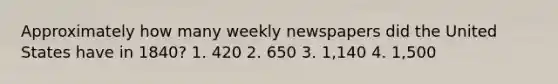 Approximately how many weekly newspapers did the United States have in 1840? 1. 420 2. 650 3. 1,140 4. 1,500