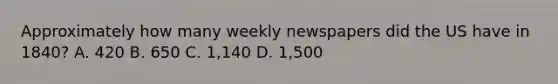 Approximately how many weekly newspapers did the US have in 1840? A. 420 B. 650 C. 1,140 D. 1,500