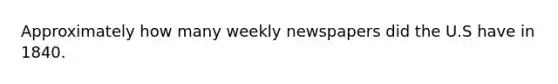 Approximately how many weekly newspapers did the U.S have in 1840.