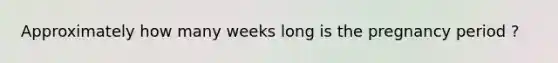 Approximately how many weeks long is the pregnancy period ?