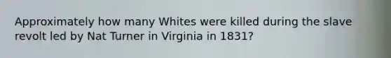 Approximately how many Whites were killed during the slave revolt led by Nat Turner in Virginia in 1831?