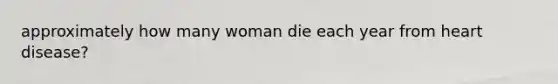 approximately how many woman die each year from heart disease?